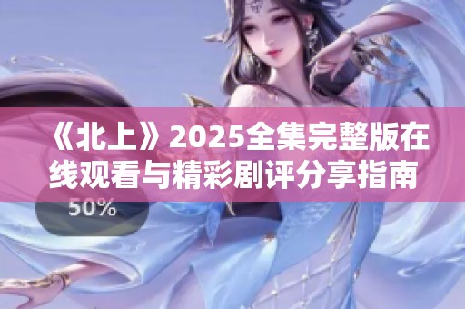 《北上》2025全集完整版在线观看与精彩剧评分享指南
