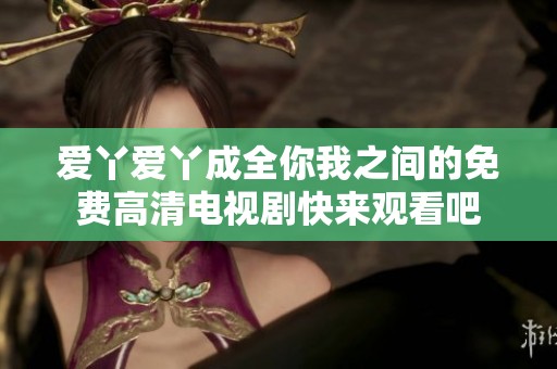 爱丫爱丫成全你我之间的免费高清电视剧快来观看吧
