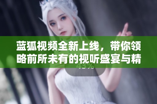 蓝狐视频全新上线，带你领略前所未有的视听盛宴与精彩内容