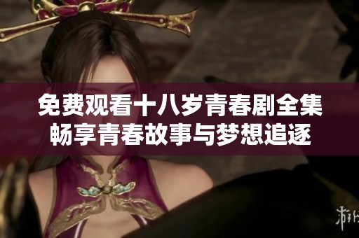 免费观看十八岁青春剧全集畅享青春故事与梦想追逐