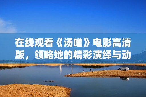 在线观看《汤唯》电影高清版，领略她的精彩演绎与动人故事