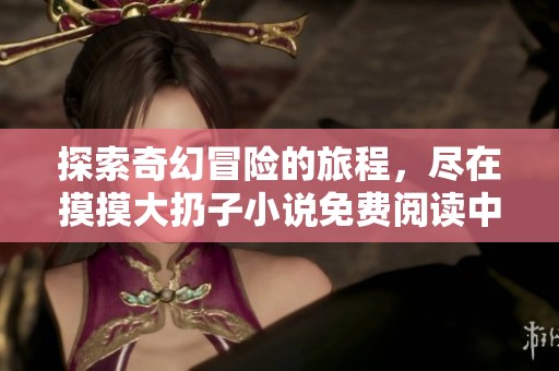 探索奇幻冒险的旅程，尽在摸摸大扔子小说免费阅读中
