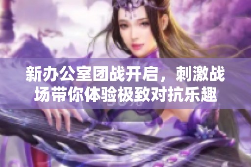 新办公室团战开启，刺激战场带你体验极致对抗乐趣