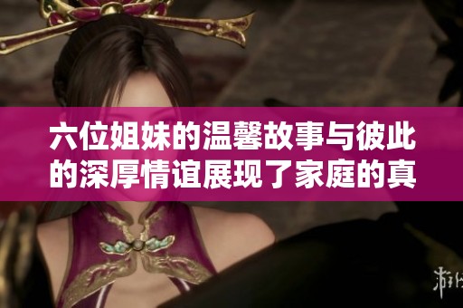 六位姐妹的温馨故事与彼此的深厚情谊展现了家庭的真正意义
