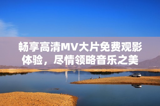 畅享高清MV大片免费观影体验，尽情领略音乐之美