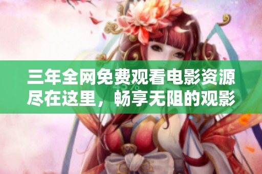 三年全网免费观看电影资源尽在这里，畅享无阻的观影体验