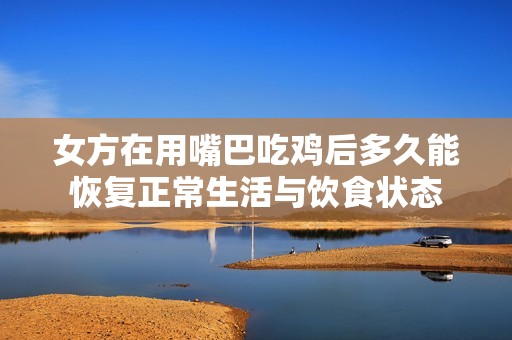 女方在用嘴巴吃鸡后多久能恢复正常生活与饮食状态
