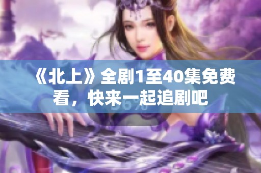 《北上》全剧1至40集免费看，快来一起追剧吧