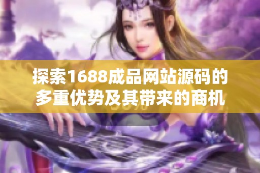 探索1688成品网站源码的多重优势及其带来的商机