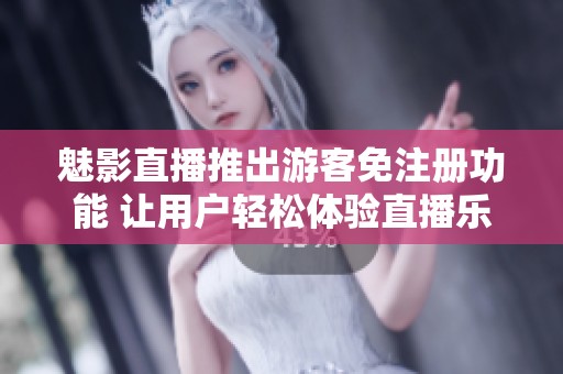 魅影直播推出游客免注册功能 让用户轻松体验直播乐趣