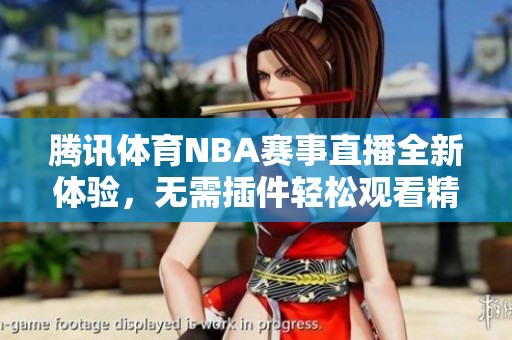 腾讯体育NBA赛事直播全新体验，无需插件轻松观看精彩比赛