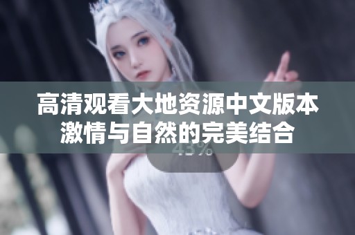 高清观看大地资源中文版本激情与自然的完美结合