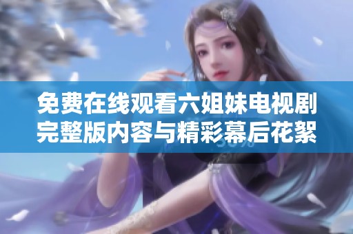 免费在线观看六姐妹电视剧完整版内容与精彩幕后花絮介绍