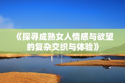 《探寻成熟女人情感与欲望的复杂交织与体验》