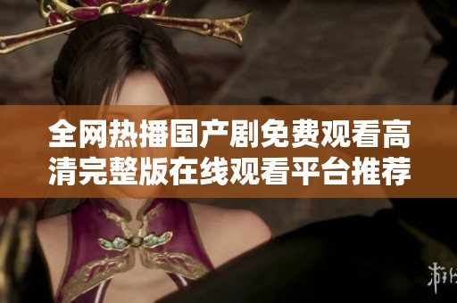 全网热播国产剧免费观看高清完整版在线观看平台推荐