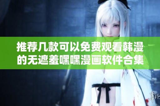 推荐几款可以免费观看韩漫的无遮羞嘿嘿漫画软件合集