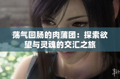 荡气回肠的肉蒲团：探索欲望与灵魂的交汇之旅