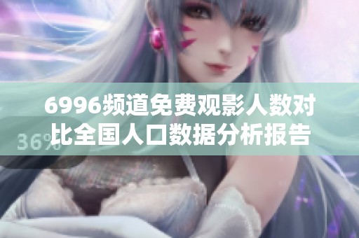 6996频道免费观影人数对比全国人口数据分析报告