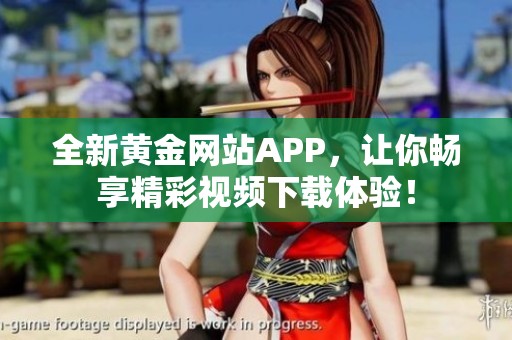 全新黄金网站APP，让你畅享精彩视频下载体验！