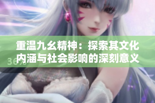 重温九幺精神：探索其文化内涵与社会影响的深刻意义