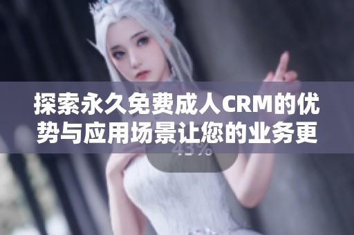 探索永久免费成人CRM的优势与应用场景让您的业务更高效