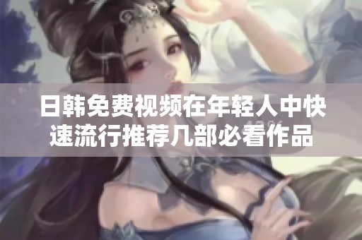 日韩免费视频在年轻人中快速流行推荐几部必看作品