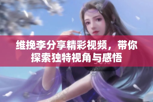 维挽李分享精彩视频，带你探索独特视角与感悟