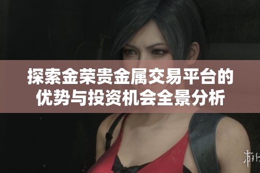 探索金荣贵金属交易平台的优势与投资机会全景分析