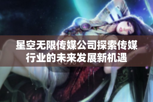 星空无限传媒公司探索传媒行业的未来发展新机遇