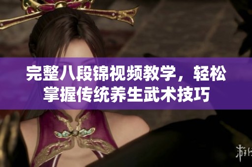 完整八段锦视频教学，轻松掌握传统养生武术技巧