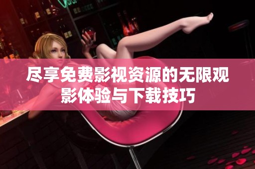 尽享免费影视资源的无限观影体验与下载技巧