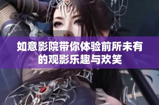 如意影院带你体验前所未有的观影乐趣与欢笑