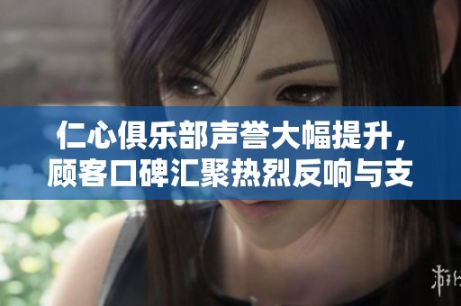 仁心俱乐部声誉大幅提升，顾客口碑汇聚热烈反响与支持