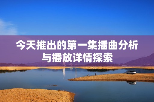 今天推出的第一集插曲分析与播放详情探索