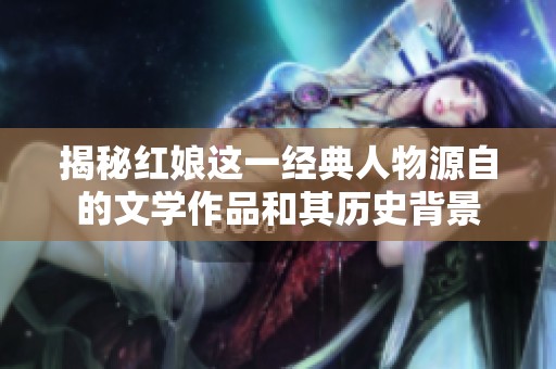 揭秘红娘这一经典人物源自的文学作品和其历史背景