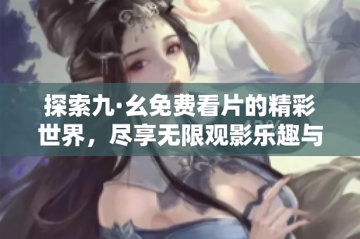 探索九·幺免费看片的精彩世界，尽享无限观影乐趣与体验