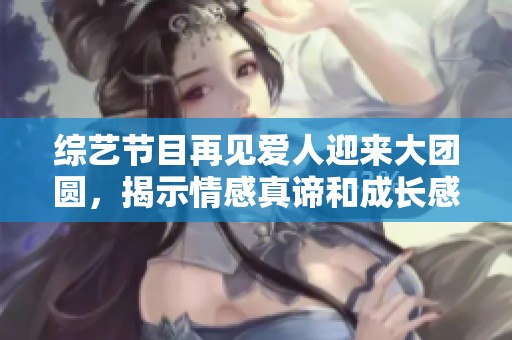 综艺节目再见爱人迎来大团圆，揭示情感真谛和成长感悟