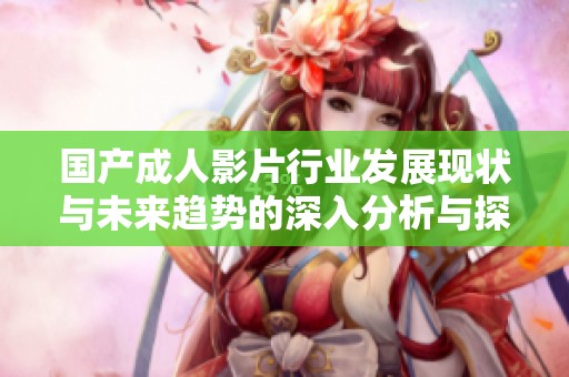 国产成人影片行业发展现状与未来趋势的深入分析与探讨