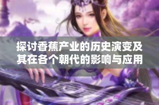 探讨香蕉产业的历史演变及其在各个朝代的影响与应用