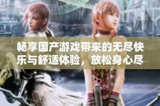 畅享国产游戏带来的无尽快乐与舒适体验，放松身心尽情畅玩吧