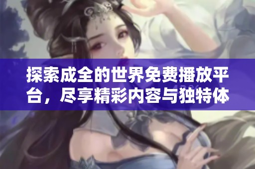 探索成全的世界免费播放平台，尽享精彩内容与独特体验
