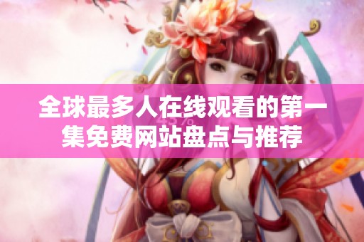 全球最多人在线观看的第一集免费网站盘点与推荐