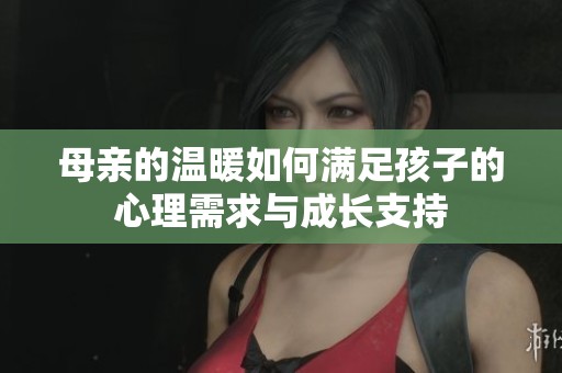 母亲的温暖如何满足孩子的心理需求与成长支持