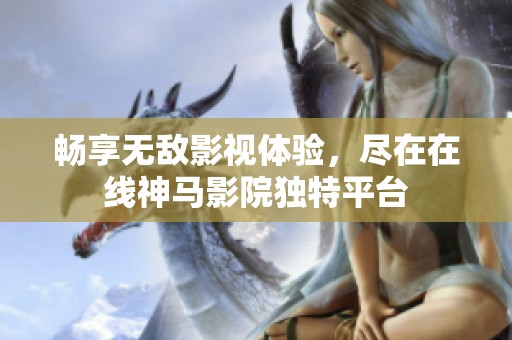 畅享无敌影视体验，尽在在线神马影院独特平台