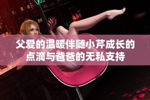 父爱的温暖伴随小芹成长的点滴与爸爸的无私支持