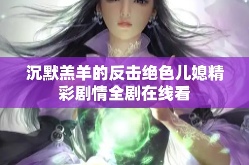 沉默羔羊的反击绝色儿媳精彩剧情全剧在线看