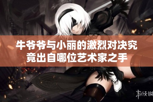 牛爷爷与小丽的激烈对决究竟出自哪位艺术家之手