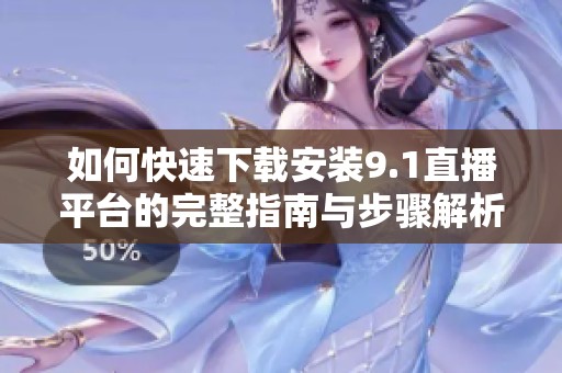 如何快速下载安装9.1直播平台的完整指南与步骤解析