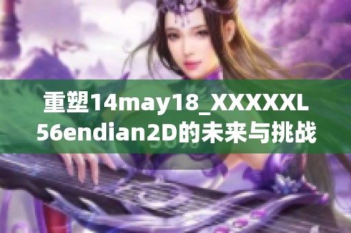 重塑14may18_XXXXXL56endian2D的未来与挑战分析心得
