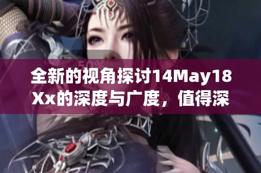全新的视角探讨14May18Xx的深度与广度，值得深入了解与思考